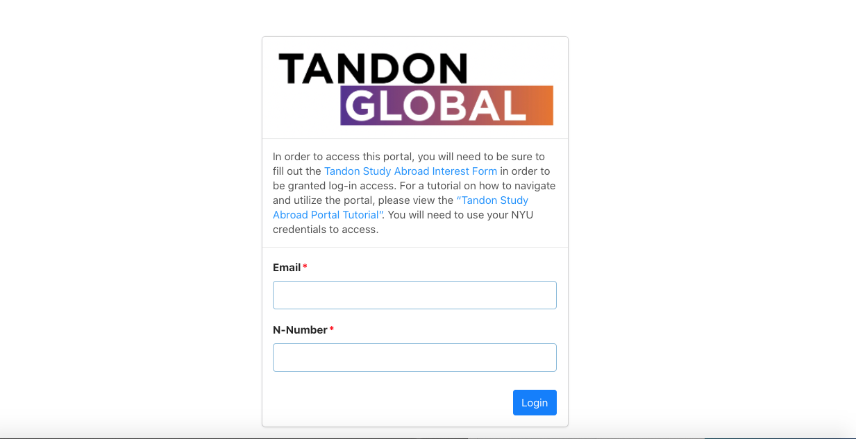 In order to access this portal, you will need to be sure to fill out the Tandon Study Abroad Interest Form in order to be granted log-in access. For a tutorial on how to navigate and utilize the portal, please view the “Tandon Study Abroad Portal Tutorial”. You will need to use your NYU credentials to access.